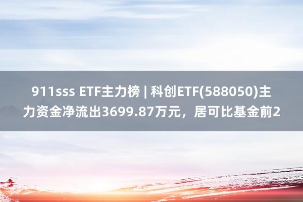 911sss ETF主力榜 | 科创ETF(588050)主力资金净流出3699.87万元，居可比基金前2