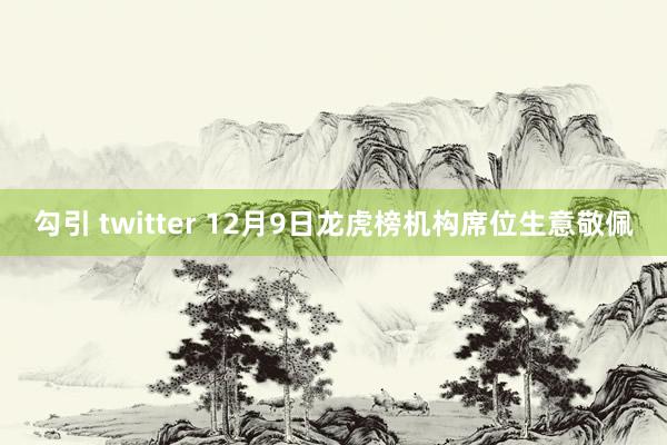 勾引 twitter 12月9日龙虎榜机构席位生意敬佩