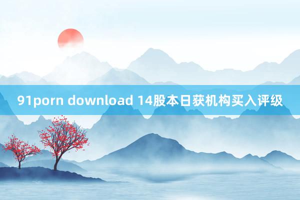91porn download 14股本日获机构买入评级