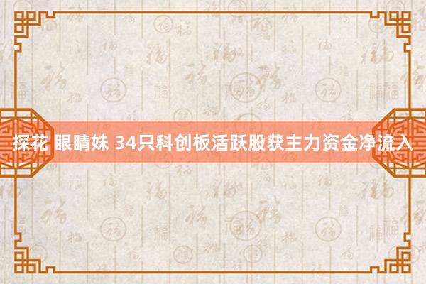 探花 眼睛妹 34只科创板活跃股获主力资金净流入