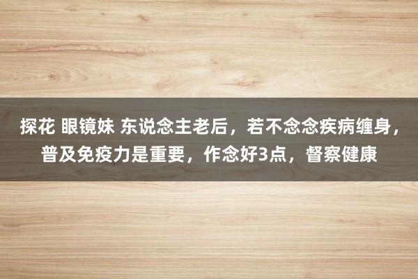探花 眼镜妹 东说念主老后，若不念念疾病缠身，普及免疫力是重要，作念好3点，督察健康