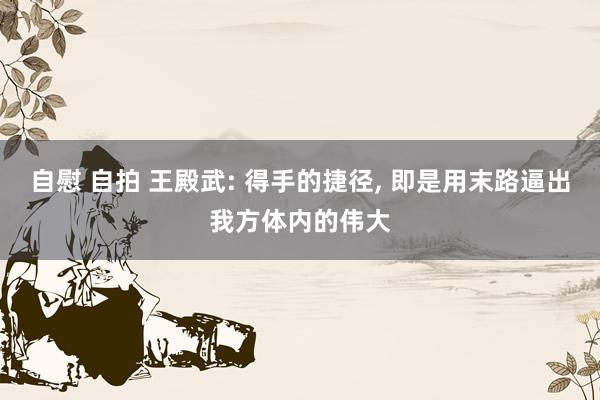 自慰 自拍 王殿武: 得手的捷径， 即是用末路逼出我方体内的伟大