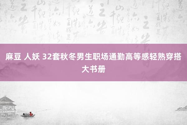 麻豆 人妖 32套秋冬男生职场通勤高等感轻熟穿搭大书册