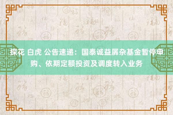 探花 白虎 公告速递：国泰诚益羼杂基金暂停申购、依期定额投资及调度转入业务