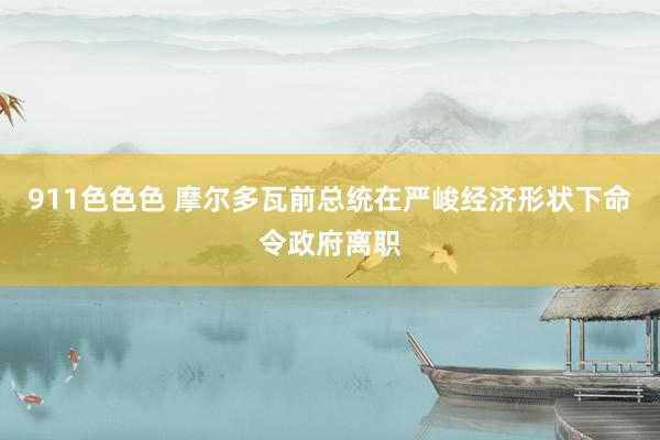 911色色色 摩尔多瓦前总统在严峻经济形状下命令政府离职