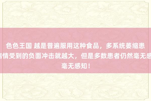 色色王国 越是普遍服用这种食品，多系统萎缩患者病情受到的负面冲击就越大，但是多数患者仍然毫无感知！
