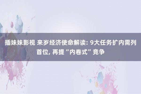 插妹妹影视 来岁经济使命解读: 9大任务扩内需列首位， 再提“内卷式”竞争