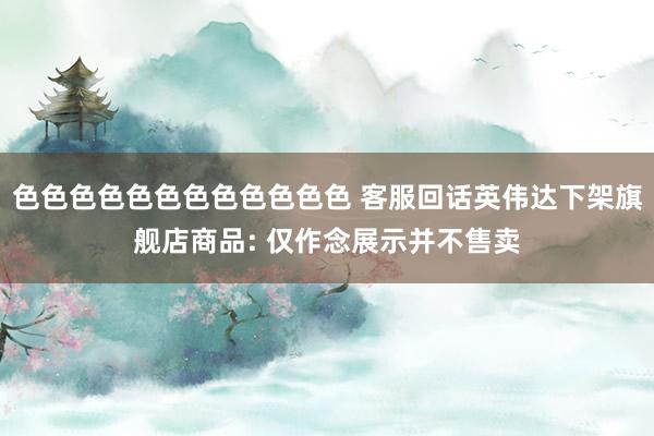 色色色色色色色色色色色色 客服回话英伟达下架旗舰店商品: 仅作念展示并不售卖