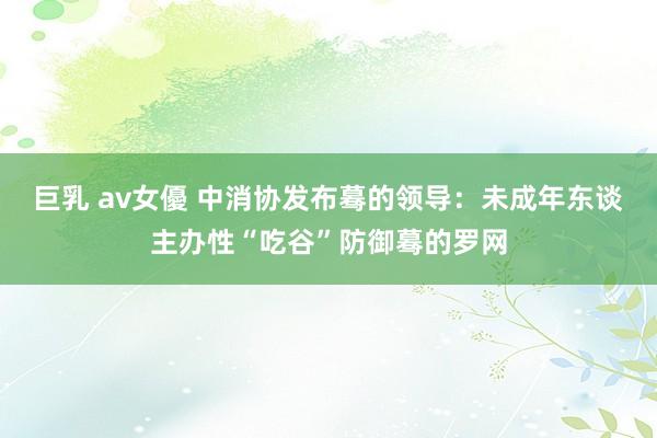 巨乳 av女優 中消协发布蓦的领导：未成年东谈主办性“吃谷”防御蓦的罗网