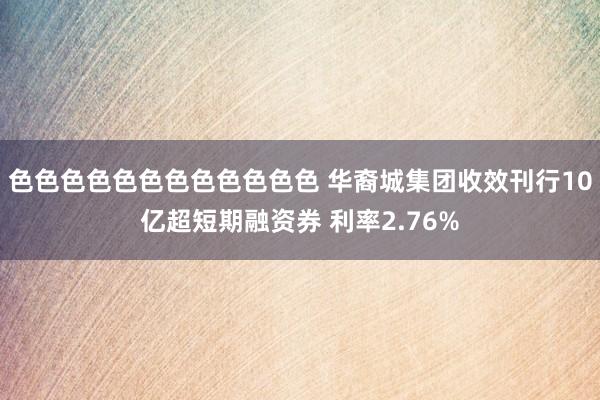 色色色色色色色色色色色色 华裔城集团收效刊行10亿超短期融资券 利率2.76%