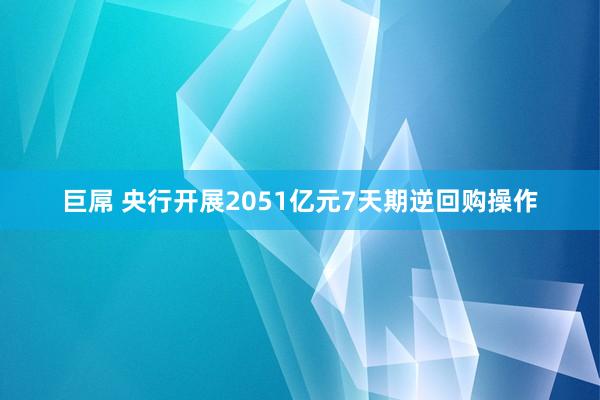 巨屌 央行开展2051亿元7天期逆回购操作