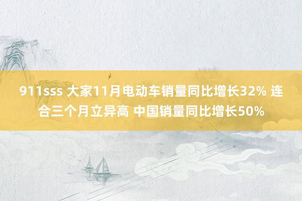 911sss 大家11月电动车销量同比增长32% 连合三个月立异高 中国销量同比增长50%