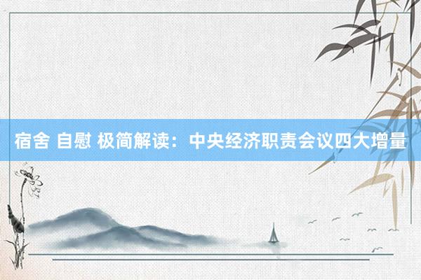 宿舍 自慰 极简解读：中央经济职责会议四大增量