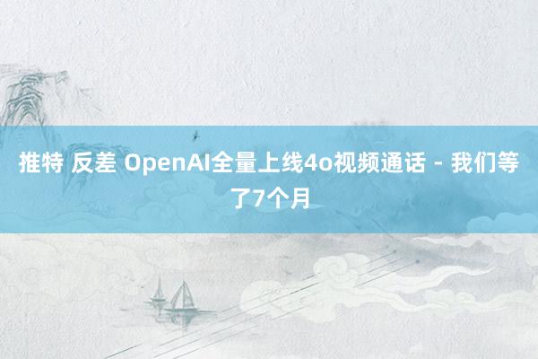 推特 反差 OpenAI全量上线4o视频通话 - 我们等了7个月