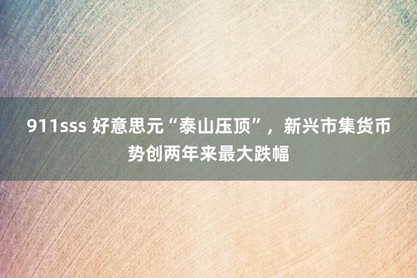911sss 好意思元“泰山压顶”，新兴市集货币势创两年来最大跌幅