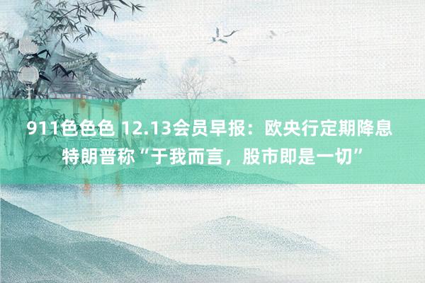 911色色色 12.13会员早报：欧央行定期降息 特朗普称“于我而言，股市即是一切”