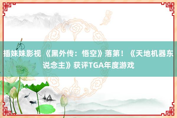 插妹妹影视 《黑外传：悟空》落第！《天地机器东说念主》获评TGA年度游戏