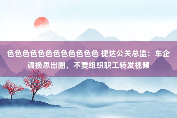 色色色色色色色色色色色色 捷达公关总监：车企调换思出圈，不要组织职工转发视频