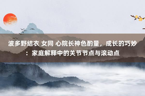 波多野结衣 女同 心院长神色酌量，成长的巧妙：家庭解释中的关节节点与滚动点