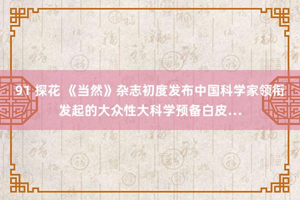 91 探花 《当然》杂志初度发布中国科学家领衔发起的大众性大科学预备白皮…