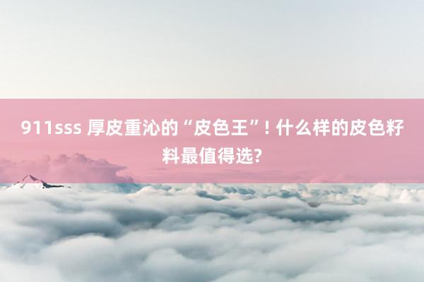 911sss 厚皮重沁的“皮色王”! 什么样的皮色籽料最值得选?