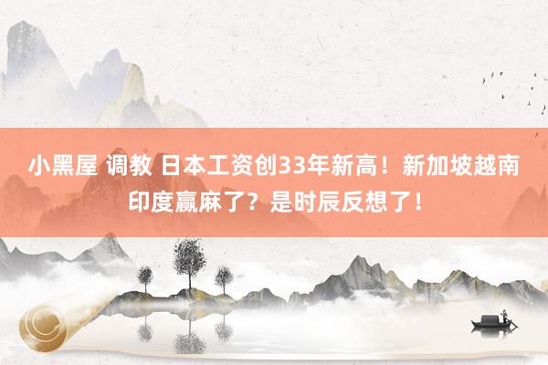 小黑屋 调教 日本工资创33年新高！新加坡越南印度赢麻了？是时辰反想了！