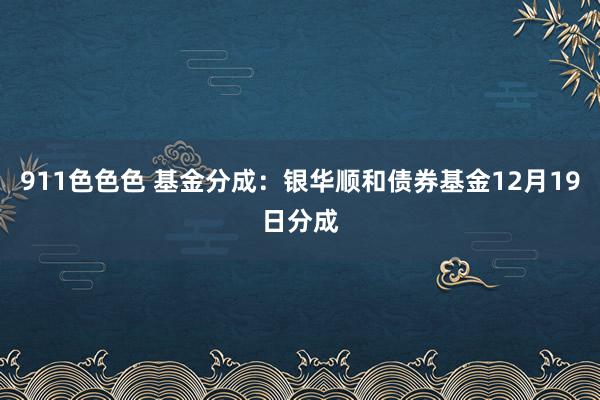 911色色色 基金分成：银华顺和债券基金12月19日分成