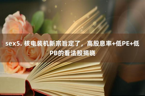 sex5. 核电装机新宗旨定了，高股息率+低PE+低PB的看法股揭晓