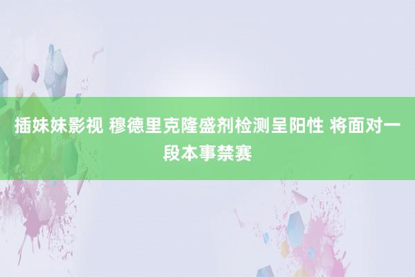 插妹妹影视 穆德里克隆盛剂检测呈阳性 将面对一段本事禁赛