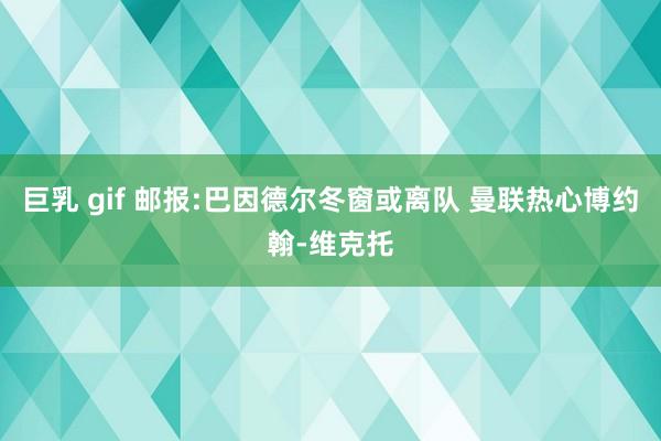 巨乳 gif 邮报:巴因德尔冬窗或离队 曼联热心博约翰-维克托