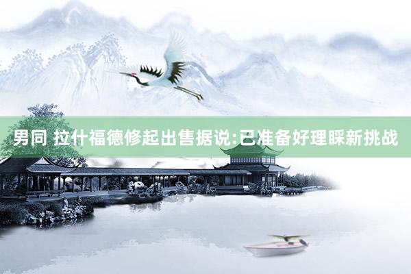 男同 拉什福德修起出售据说:已准备好理睬新挑战