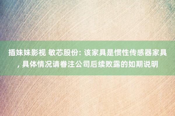 插妹妹影视 敏芯股份: 该家具是惯性传感器家具， 具体情况请眷注公司后续败露的如期说明