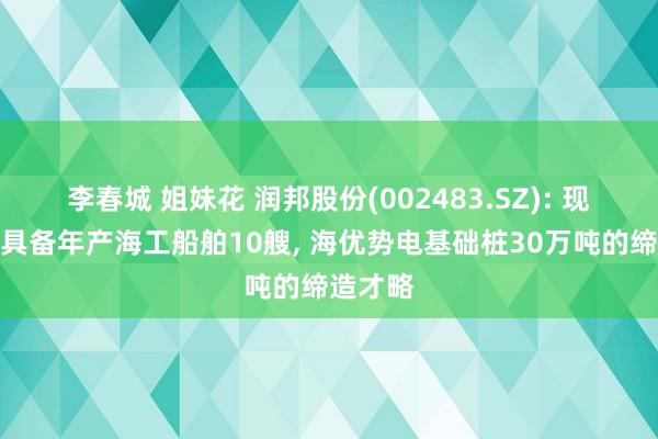 李春城 姐妹花 润邦股份(002483.SZ): 现在公司具备年产海工船舶10艘， 海优势电基础桩30万吨的缔造才略