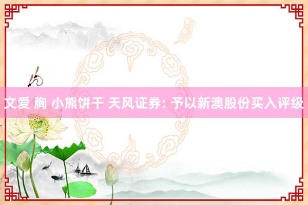 文爱 胸 小熊饼干 天风证券: 予以新澳股份买入评级