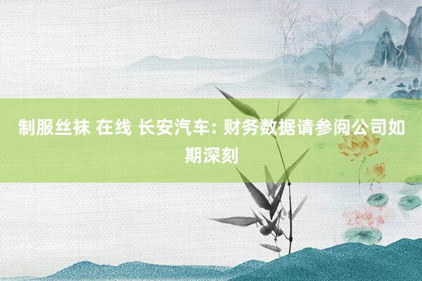 制服丝袜 在线 长安汽车: 财务数据请参阅公司如期深刻