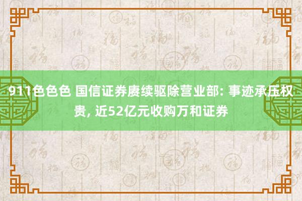911色色色 国信证券赓续驱除营业部: 事迹承压权贵， 近52亿元收购万和证券