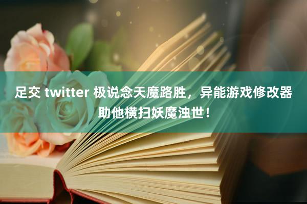 足交 twitter 极说念天魔路胜，异能游戏修改器助他横扫妖魔浊世！