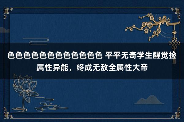 色色色色色色色色色色色色 平平无奇学生醒觉捡属性异能，终成无敌全属性大帝