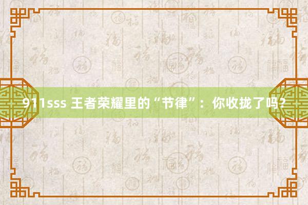 911sss 王者荣耀里的“节律”：你收拢了吗？