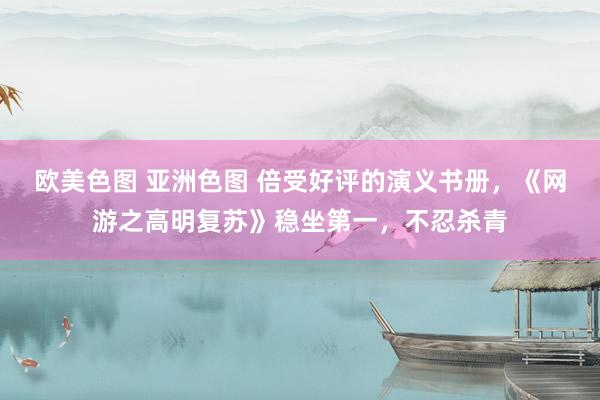 欧美色图 亚洲色图 倍受好评的演义书册，《网游之高明复苏》稳坐第一，不忍杀青