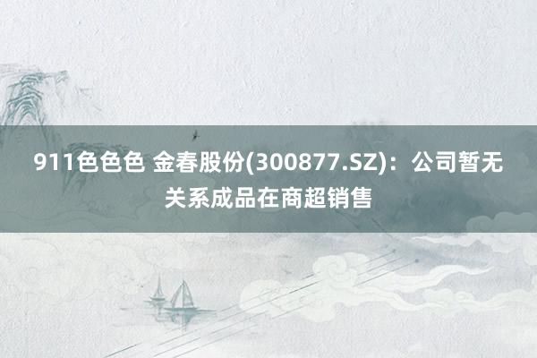 911色色色 金春股份(300877.SZ)：公司暂无关系成品在商超销售