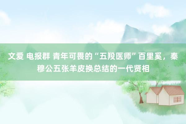 文爱 电报群 青年可畏的“五羖医师”百里奚，秦穆公五张羊皮换总结的一代贤相
