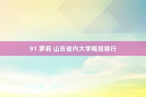 91 萝莉 山东省内大学概括排行