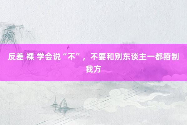 反差 裸 学会说“不”,不要和别东谈主一都箝制我方