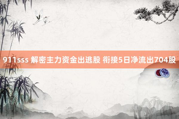 911sss 解密主力资金出逃股 衔接5日净流出704股