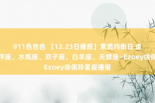 911色色色 【12.23日播报】素质均衡日 走时星星：天秤座、水瓶座、双子座、白羊座、天蝎座—Ezoey徐佩玲星座播报