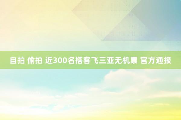 自拍 偷拍 近300名搭客飞三亚无机票 官方通报