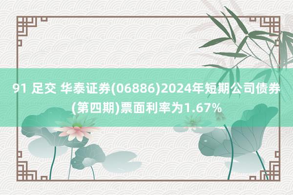 91 足交 华泰证券(06886)2024年短期公司债券(第四期)票面利率为1.67%