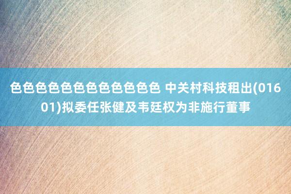 色色色色色色色色色色色色 中关村科技租出(01601)拟委任张健及韦廷权为非施行董事