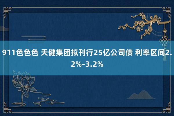 911色色色 天健集团拟刊行25亿公司债 利率区间2.2%-3.2%